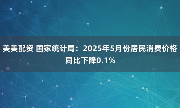 美美配资 国家统计局：2025年5月份居民消费价格同比下降0.1%