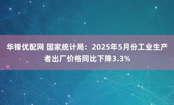华锋优配网 国家统计局：2025年5月份工业生产者出厂价格同比下降3.3%