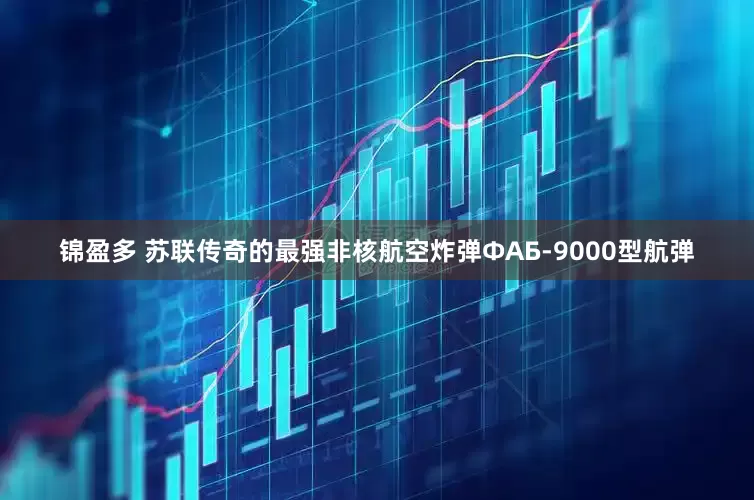 锦盈多 苏联传奇的最强非核航空炸弹ФАБ-9000型航弹