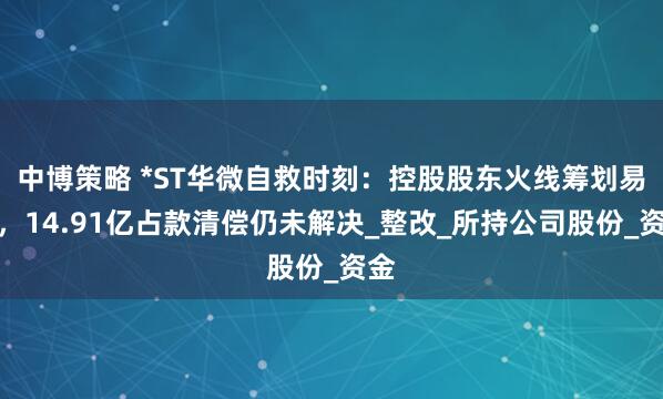 中博策略 *ST华微自救时刻：控股股东火线筹划易主，14.91亿占款清偿仍未解决_整改_所持公司股份_资金