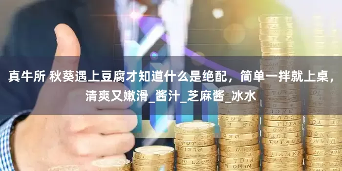 真牛所 秋葵遇上豆腐才知道什么是绝配，简单一拌就上桌，清爽又嫩滑_酱汁_芝麻酱_冰水