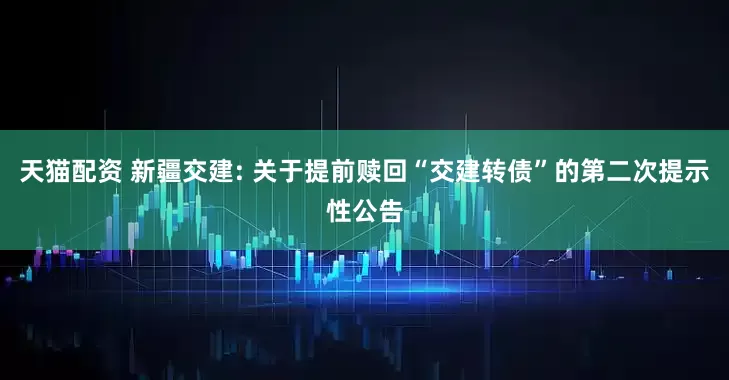 天猫配资 新疆交建: 关于提前赎回“交建转债”的第二次提示性公告