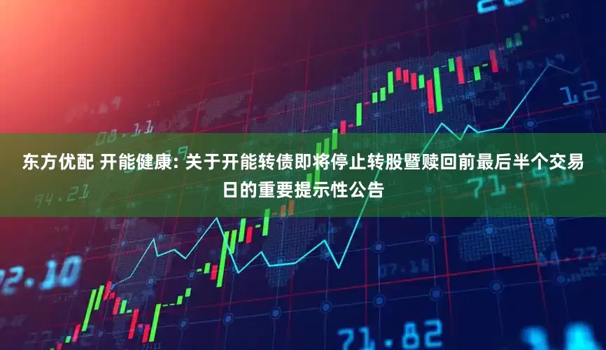 东方优配 开能健康: 关于开能转债即将停止转股暨赎回前最后半个交易日的重要提示性公告
