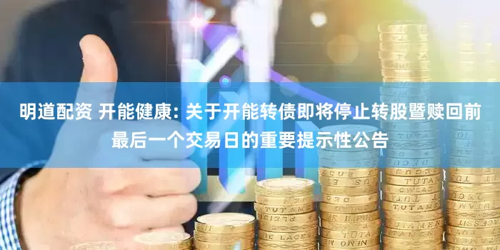 明道配资 开能健康: 关于开能转债即将停止转股暨赎回前最后一个交易日的重要提示性公告