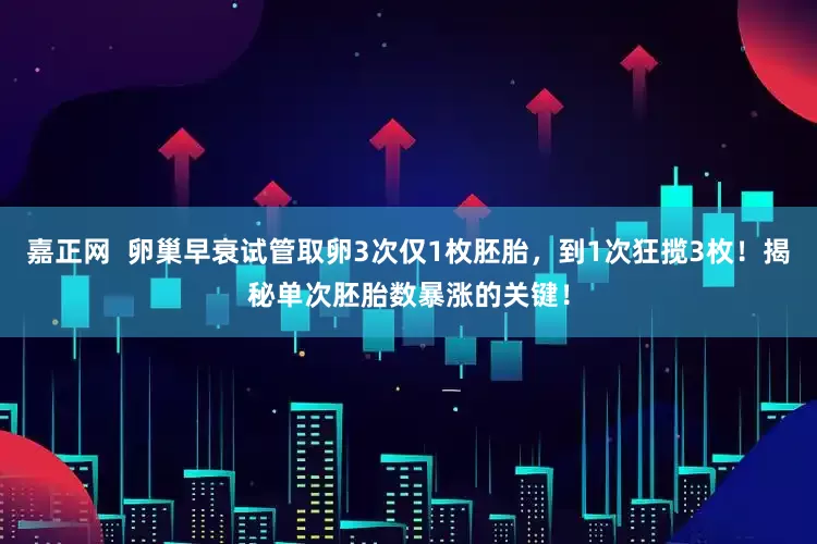 嘉正网  卵巢早衰试管取卵3次仅1枚胚胎，到1次狂揽3枚！揭秘单次胚胎数暴涨的关键！