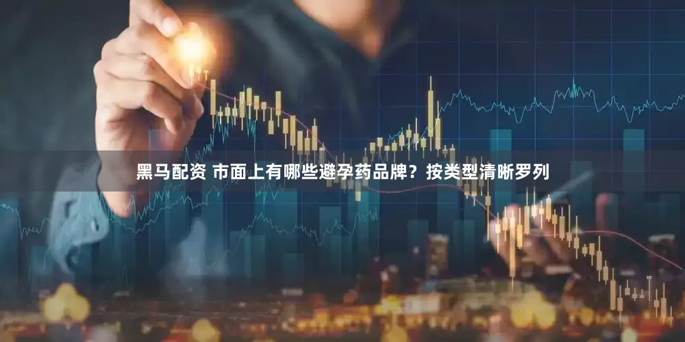 黑马配资 市面上有哪些避孕药品牌？按类型清晰罗列