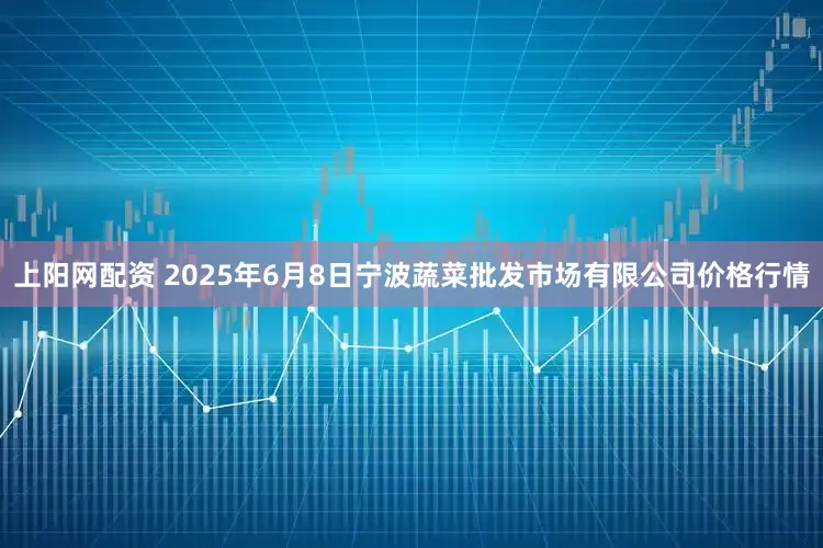 上阳网配资 2025年6月8日宁波蔬菜批发市场有限公司价格行情