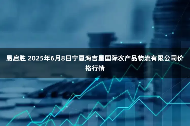 易启胜 2025年6月8日宁夏海吉星国际农产品物流有限公司价格行情