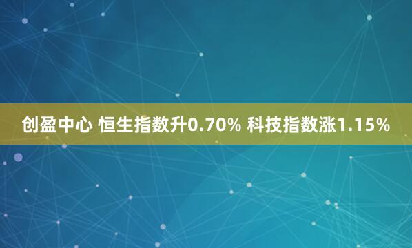 创盈中心 恒生指数升0.70% 科技指数涨1.15%