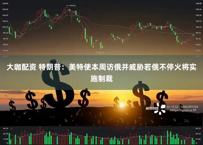 大咖配资 特朗普：美特使本周访俄并威胁若俄不停火将实施制裁