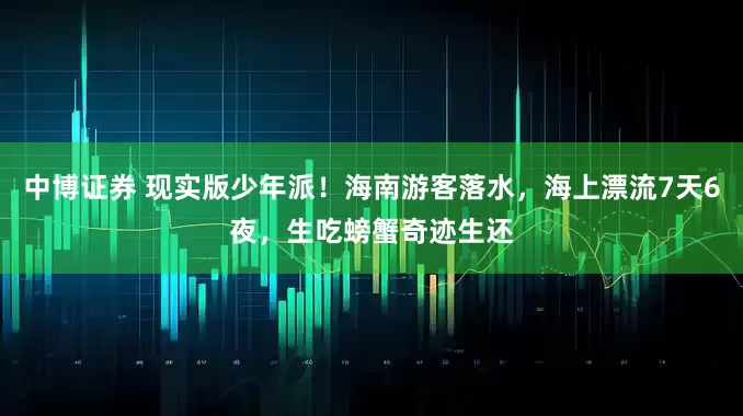 中博证券 现实版少年派！海南游客落水，海上漂流7天6夜，生吃螃蟹奇迹生还